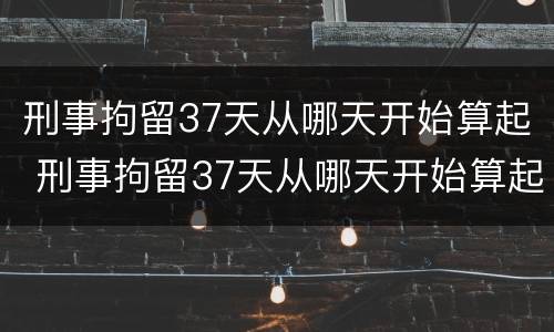 刑事拘留37天从哪天开始算起 刑事拘留37天从哪天开始算起刑期