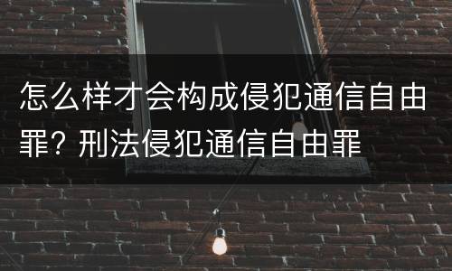 怎么样才会构成侵犯通信自由罪? 刑法侵犯通信自由罪