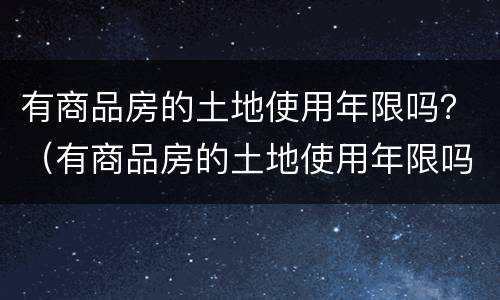 有商品房的土地使用年限吗？（有商品房的土地使用年限吗）