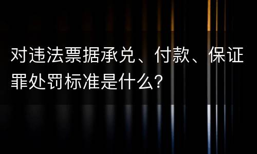 对违法票据承兑、付款、保证罪处罚标准是什么？