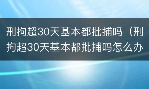 刑拘超30天基本都批捕吗（刑拘超30天基本都批捕吗怎么办）