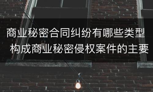 商业秘密合同纠纷有哪些类型 构成商业秘密侵权案件的主要因素