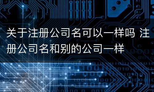 关于注册公司名可以一样吗 注册公司名和别的公司一样