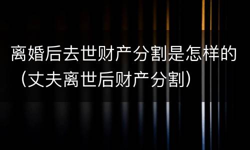 离婚后去世财产分割是怎样的（丈夫离世后财产分割）