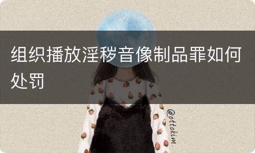 组织播放淫秽音像制品罪如何处罚