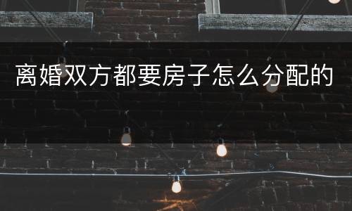 离婚双方都要房子怎么分配的