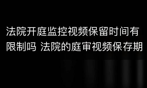 法院开庭监控视频保留时间有限制吗 法院的庭审视频保存期限