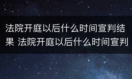 法院开庭以后什么时间宣判结果 法院开庭以后什么时间宣判结果最快