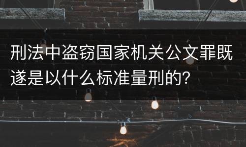 刑法中盗窃国家机关公文罪既遂是以什么标准量刑的？