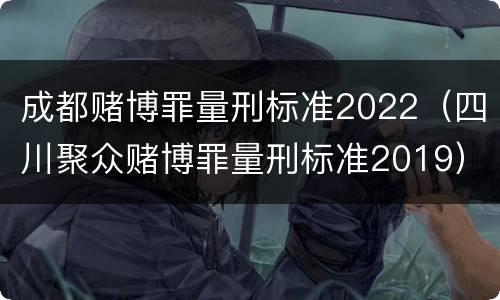 成都赌博罪量刑标准2022（四川聚众赌博罪量刑标准2019）