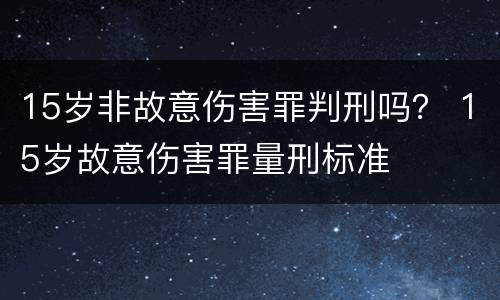 15岁非故意伤害罪判刑吗？ 15岁故意伤害罪量刑标准