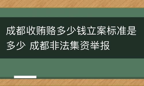成都收贿赂多少钱立案标准是多少 成都非法集资举报