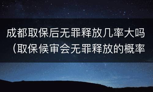 成都取保后无罪释放几率大吗（取保候审会无罪释放的概率高吗）