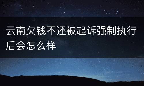 云南欠钱不还被起诉强制执行后会怎么样