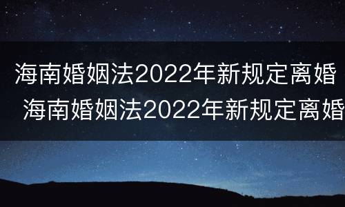 海南婚姻法2022年新规定离婚 海南婚姻法2022年新规定离婚财产分割