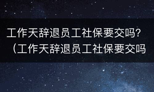 工作天辞退员工社保要交吗？（工作天辞退员工社保要交吗合法吗）