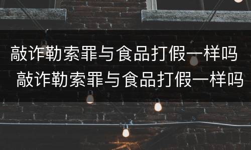 敲诈勒索罪与食品打假一样吗 敲诈勒索罪与食品打假一样吗怎么处理