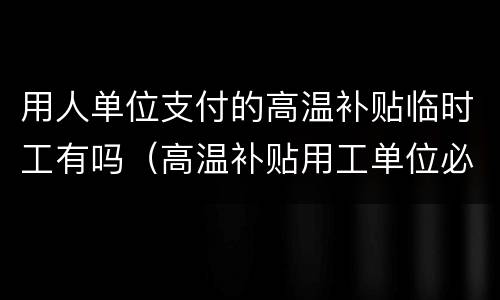 用人单位支付的高温补贴临时工有吗（高温补贴用工单位必须支付吗）