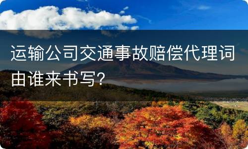 运输公司交通事故赔偿代理词由谁来书写？
