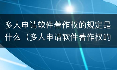 多人申请软件著作权的规定是什么（多人申请软件著作权的规定是什么呢）