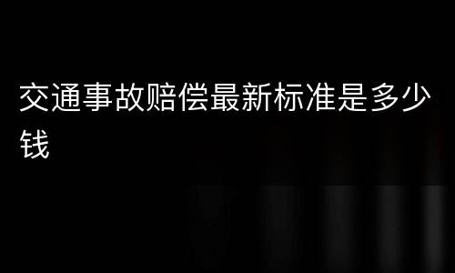 交通事故赔偿最新标准是多少钱