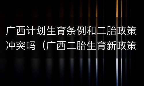 广西计划生育条例和二胎政策冲突吗（广西二胎生育新政策）