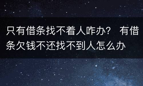 只有借条找不着人咋办？ 有借条欠钱不还找不到人怎么办