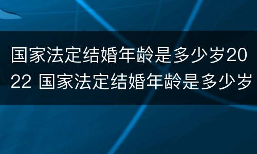 国家法定结婚年龄是多少岁2022 国家法定结婚年龄是多少岁2022岁