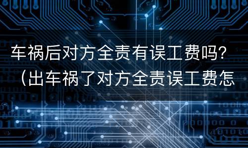 车祸后对方全责有误工费吗？（出车祸了对方全责误工费怎么赔偿）