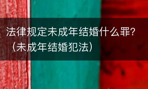 法律规定未成年结婚什么罪？（未成年结婚犯法）