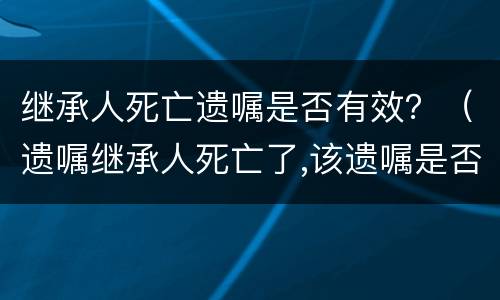 继承人死亡遗嘱是否有效？（遗嘱继承人死亡了,该遗嘱是否无效）
