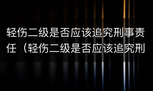 轻伤二级是否应该追究刑事责任（轻伤二级是否应该追究刑事责任辩护）