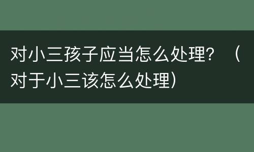 对小三孩子应当怎么处理？（对于小三该怎么处理）