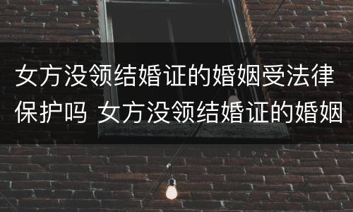 女方没领结婚证的婚姻受法律保护吗 女方没领结婚证的婚姻受法律保护吗怎么办