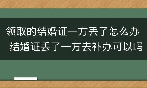 领取的结婚证一方丢了怎么办 结婚证丢了一方去补办可以吗