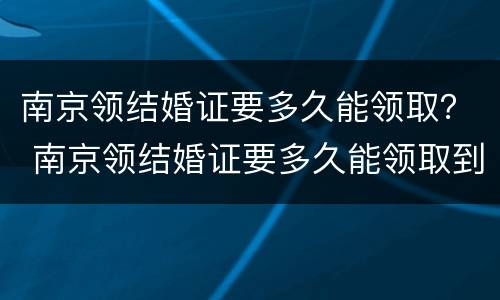 南京领结婚证要多久能领取？ 南京领结婚证要多久能领取到