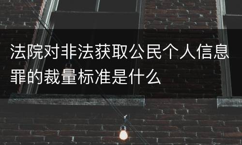 法院对非法获取公民个人信息罪的裁量标准是什么
