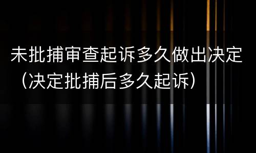 未批捕审查起诉多久做出决定（决定批捕后多久起诉）
