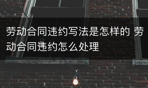 劳动合同违约写法是怎样的 劳动合同违约怎么处理