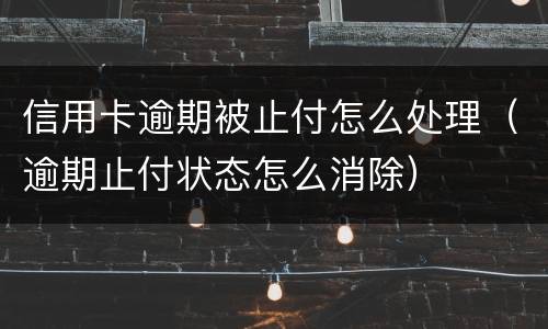 信用卡逾期被止付怎么处理（逾期止付状态怎么消除）