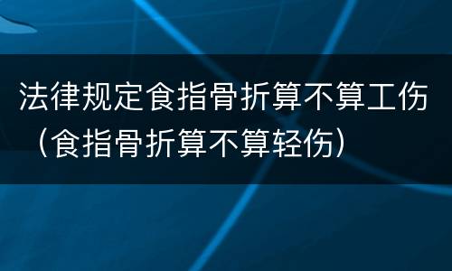 法律规定食指骨折算不算工伤（食指骨折算不算轻伤）