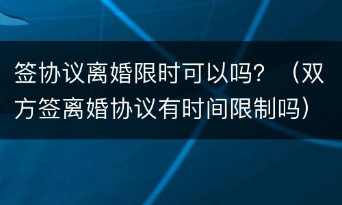 签协议离婚限时可以吗？（双方签离婚协议有时间限制吗）