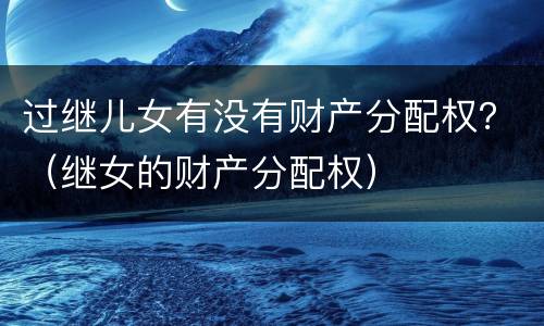 过继儿女有没有财产分配权？（继女的财产分配权）