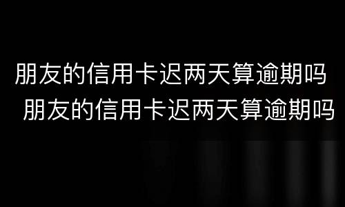朋友的信用卡迟两天算逾期吗 朋友的信用卡迟两天算逾期吗怎么办