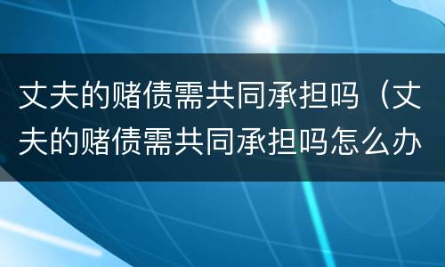 丈夫的赌债需共同承担吗（丈夫的赌债需共同承担吗怎么办）