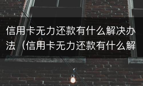 信用卡无力还款有什么解决办法（信用卡无力还款有什么解决办法嘛）