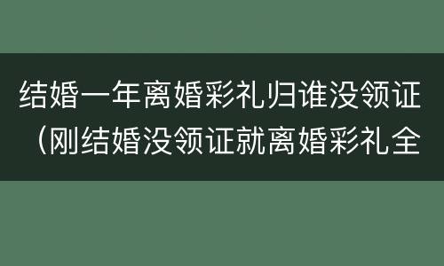 结婚一年离婚彩礼归谁没领证（刚结婚没领证就离婚彩礼全部退还吗）