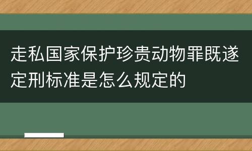 走私国家保护珍贵动物罪既遂定刑标准是怎么规定的