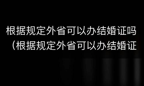 根据规定外省可以办结婚证吗（根据规定外省可以办结婚证吗）