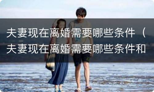 夫妻现在离婚需要哪些条件（夫妻现在离婚需要哪些条件和手续）